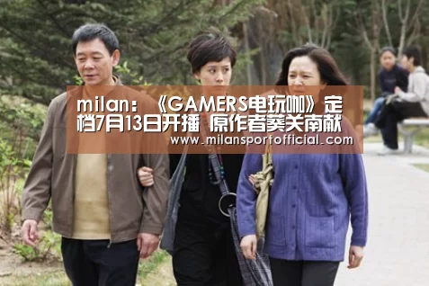 milan：《GAMERS电玩咖》定档7月13日开播 原作者葵关南献精彩大礼