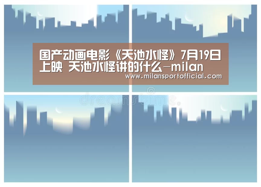 国产动画电影《天池水怪》7月19日上映 天池水怪讲的什么-milan(图3) 国产动画电影《天池水怪》7月19日上映 天池水怪讲的什么-milan(图3)