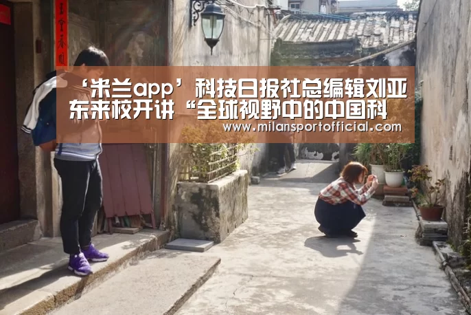 ‘米兰app’科技日报社总编辑刘亚东来校开讲“全球视野中的中国科技创新”