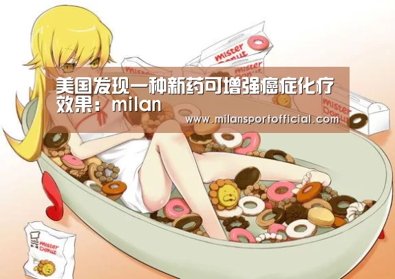 美国发现一种新药可增强癌症化疗效果：milan
