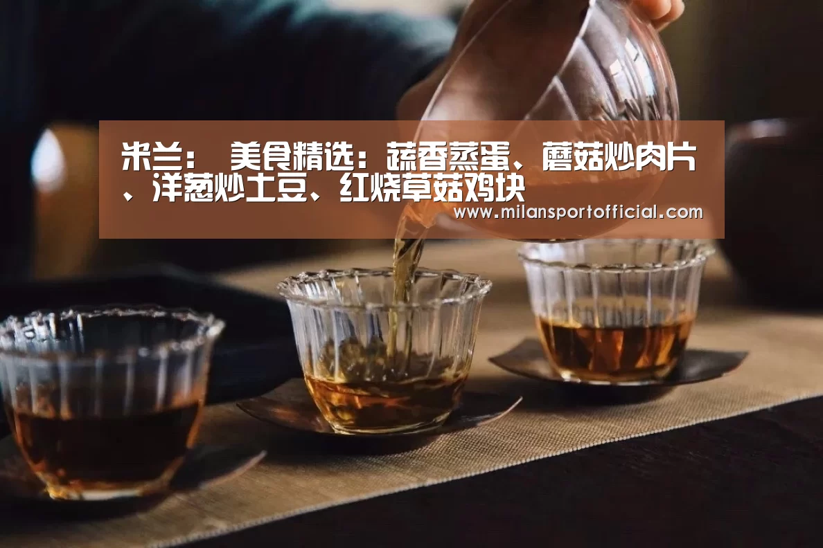 米兰：
美食精选：蔬香蒸蛋、蘑菇炒肉片、洋葱炒土豆、红烧草菇