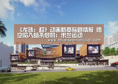 《龙珠:超》动画新章标题情报 悟空陷入暗杀危机:米兰运动(图2) 米兰